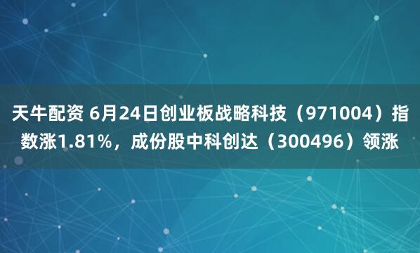 天牛配资 6月24日创业板战略科技（971004）指数涨1.81%，成份股中科创达（300496）领涨