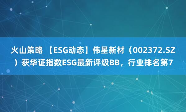 火山策略 【ESG动态】伟星新材（002372.SZ）获华证指数ESG最新评级BB，行业排名第7