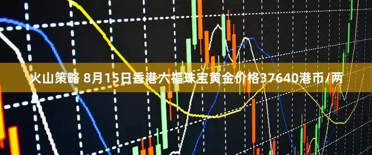 火山策略 8月15日香港六福珠宝黄金价格37640港币/两