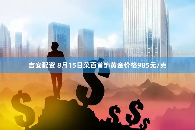 吉安配资 8月15日菜百首饰黄金价格985元/克