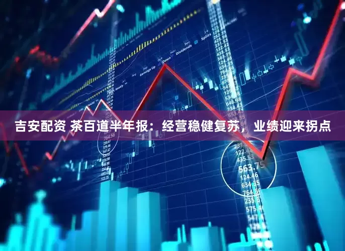 吉安配资 茶百道半年报：经营稳健复苏，业绩迎来拐点
