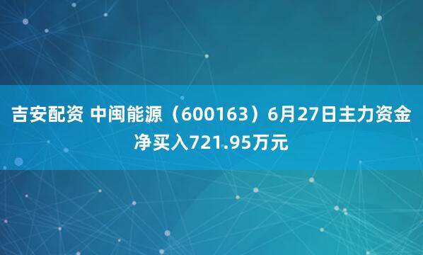 吉安配资 中闽能源（600163）6月27日主力资金净买入721.95万元