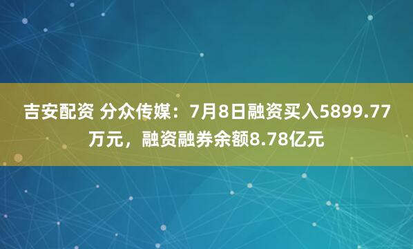吉安配资 分众传媒：7月8日融资买入5899.77万元，融资融券余额8.78亿元