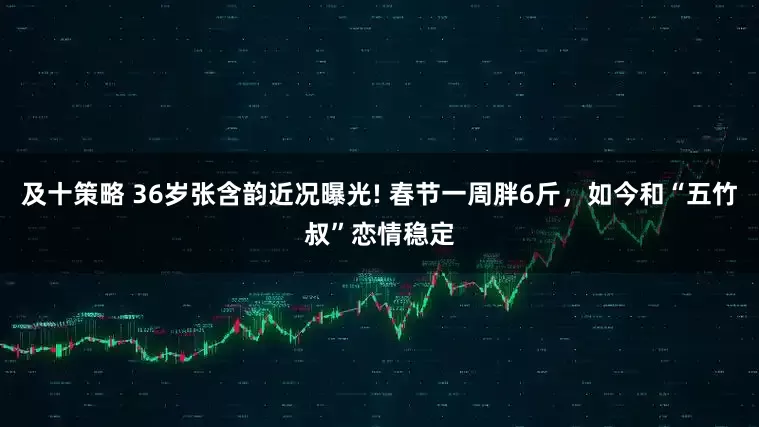 及十策略 36岁张含韵近况曝光! 春节一周胖6斤，如今和“五竹叔”恋情稳定