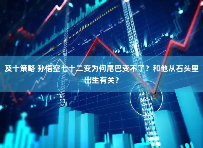 及十策略 孙悟空七十二变为何尾巴变不了？和他从石头里出生有关？