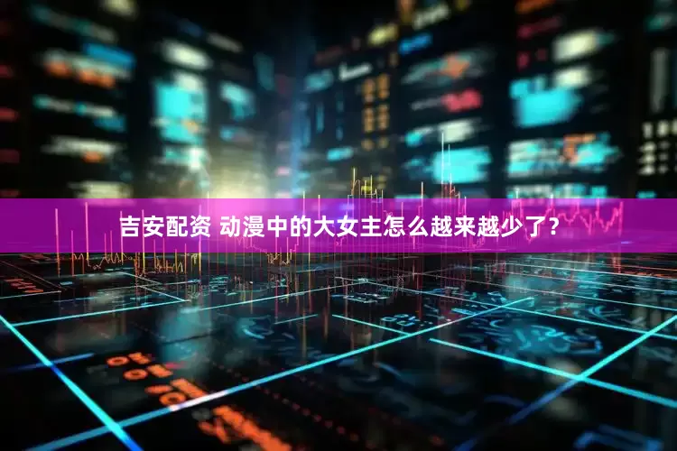 吉安配资 动漫中的大女主怎么越来越少了？