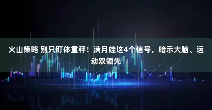 火山策略 别只盯体重秤！满月娃这4个信号，暗示大脑、运动双领先