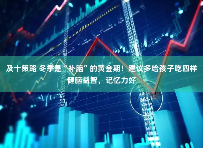 及十策略 冬季是“补脑”的黄金期！建议多给孩子吃四样健脑益智，记忆力好