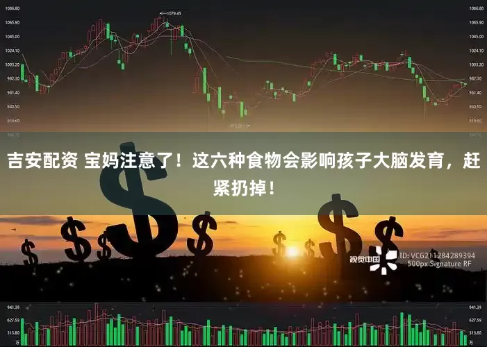 吉安配资 宝妈注意了！这六种食物会影响孩子大脑发育，赶紧扔掉！
