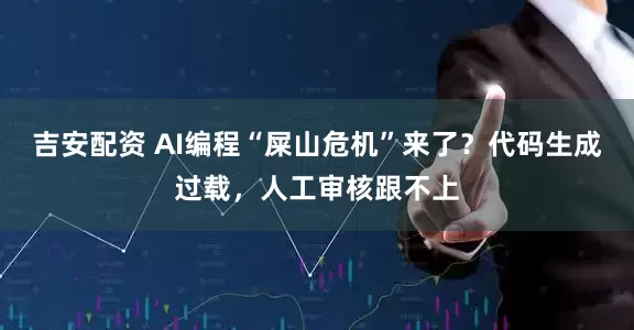 吉安配资 AI编程“屎山危机”来了？代码生成过载，人工审核跟不上
