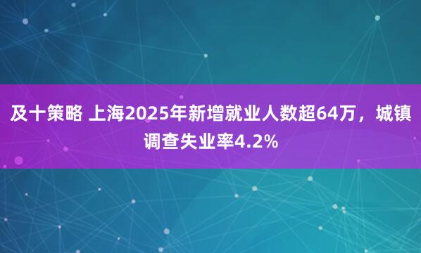 及十策略 上海2025年新增就业人数超64万，城镇调查失业率4.2%