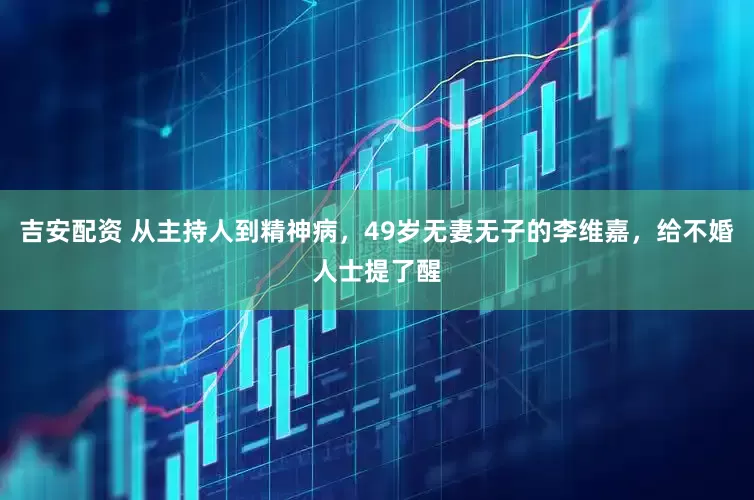 吉安配资 从主持人到精神病，49岁无妻无子的李维嘉，给不婚人士提了醒