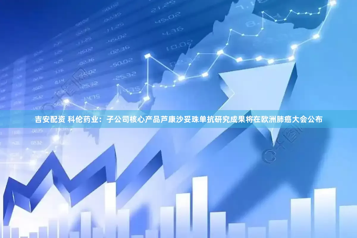 吉安配资 科伦药业：子公司核心产品芦康沙妥珠单抗研究成果将在欧洲肺癌大会公布