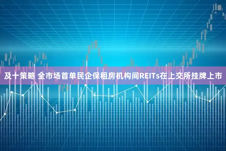 及十策略 全市场首单民企保租房机构间REITs在上交所挂牌上市
